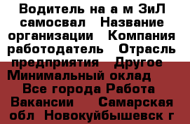 Водитель на а/м ЗиЛ самосвал › Название организации ­ Компания-работодатель › Отрасль предприятия ­ Другое › Минимальный оклад ­ 1 - Все города Работа » Вакансии   . Самарская обл.,Новокуйбышевск г.